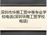 深圳市华南工贸中等专业学校电话(深圳华南工贸学校电话)