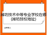 潍坊技术中等专业学校在哪(潍坊技校地址)