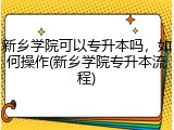新乡学院可以专升本吗，如何操作(新乡学院专升本流程)
