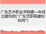 广东艺术职业学院哪一年成立建校的("广东艺职院建校时间")