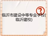 临沂市建设中等专业学校(临沂建校)