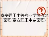 泰安理工中等专业学校占地面积(泰安理工中专面积)