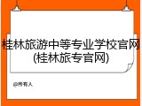 桂林旅游中等专业学校官网(桂林旅专官网)
