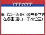 唐山第一职业中等专业学校在哪里(唐山一职校位置)