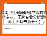 海南卫生健康职业学院有哪些专业，王牌专业分析(海南卫职院专业分析)