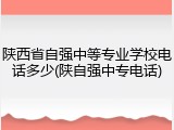 陕西省自强中等专业学校电话多少(陕自强中专电话)