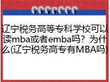 辽宁税务高等专科学校可以读mba或者emba吗？为什么(辽宁税务高专有MBA吗)