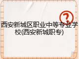 西安新城区职业中等专业学校(西安新城职专)