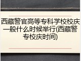 西藏警官高等专科学校校庆一般什么时候举行(西藏警专校庆时间)
