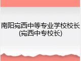 南阳宛西中等专业学校校长(宛西中专校长)