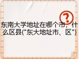 东南大学地址在哪个市，什么区县("东大地址市、区")