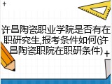 许昌陶瓷职业学院是否有在职研究生,报考条件如何(许昌陶瓷职院在职研条件)