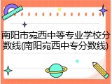 南阳市宛西中等专业学校分数线(南阳宛西中专分数线)