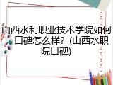 山西水利职业技术学院如何，口碑怎么样？(山西水职院口碑)