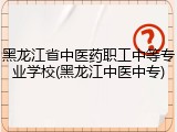 黑龙江省中医药职工中等专业学校(黑龙江中医中专)