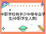 中职学校有多少中等专业学生(中职学生人数)