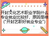 开封文化艺术职业学院什么专业就业比较好，原因是啥("开封艺职好就业专业")