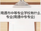 南通市中等专业学校有什么专业(南通中专专业)