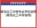 青岛化工中等专业学校官网(青岛化工中专官网)