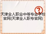 天津全人职业中等专业学校官网(天津全人职专官网)