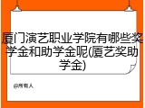 厦门演艺职业学院有哪些奖学金和助学金呢(厦艺奖助学金)