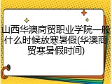 山西华澳商贸职业学院一般什么时候放寒暑假(华澳商贸寒暑假时间)