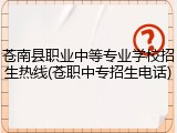 苍南县职业中等专业学校招生热线(苍职中专招生电话)