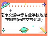 南京交通中等专业学校地址在哪里(南京交专地址)