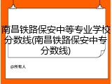 南昌铁路保安中等专业学校分数线(南昌铁路保安中专分数线)