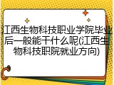江西生物科技职业学院毕业后一般能干什么呢(江西生物科技职院就业方向)