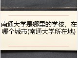 南通大学是哪里的学校，在哪个城市(南通大学所在地)