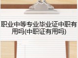 职业中等专业毕业证中职有用吗(中职证有用吗)