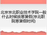 北京京北职业技术学院一般什么时候放寒暑假(京北职院寒暑假时间)