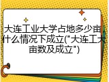 大连工业大学占地多少亩，什么情况下成立("大连工大亩数及成立")