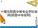 十堰市郧县中等专业学校官网(郧县中专官网)