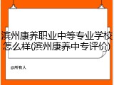 滨州康养职业中等专业学校怎么样(滨州康养中专评价)