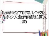 陇南师范学院有几个校区,有多少人(陇南师院校区人数)
