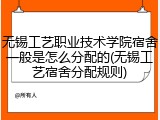 无锡工艺职业技术学院宿舍一般是怎么分配的(无锡工艺宿舍分配规则)