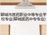 聊城市医药职业中等专业学校专业(聊城医药中专专业)