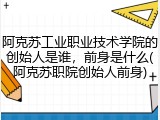 阿克苏工业职业技术学院的创始人是谁，前身是什么(阿克苏职院创始人前身)