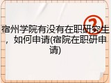 宿州学院有没有在职研究生，如何申请(宿院在职研申请)