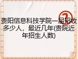 贵阳信息科技学院一届招收多少人，最近几年(贵院近年招生人数)