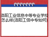 洛阳工业信息中等专业学校怎么样(洛阳工信中专如何)