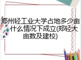 郑州轻工业大学占地多少亩，什么情况下成立(郑轻大亩数及建校)