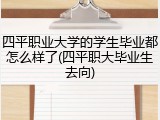 四平职业大学的学生毕业都怎么样了(四平职大毕业生去向)