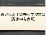 嘉兴秀水中等专业学校官网(秀水中专官网)