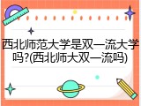 西北师范大学是双一流大学吗?(西北师大双一流吗)