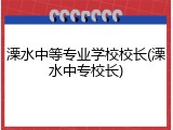 溧水中等专业学校校长(溧水中专校长)