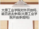 太原工业学院对外开放吗，能否进去参观(太原工业学院开放参观吗)