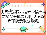 大同煤炭职业技术学院高考需多少分能录取呢(大同煤炭职院录取分数线)